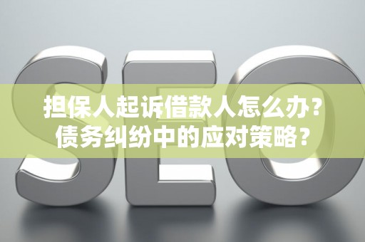 担保人起诉借款人怎么办？债务纠纷中的应对策略？