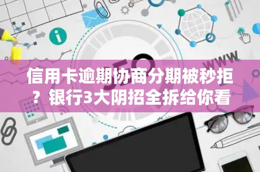 信用卡逾期协商分期被秒拒？银行3大阴招全拆给你看