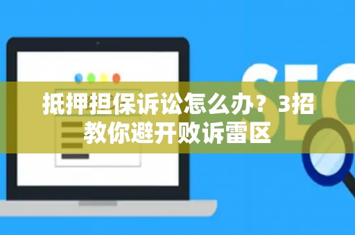 抵押担保诉讼怎么办？3招教你避开败诉雷区